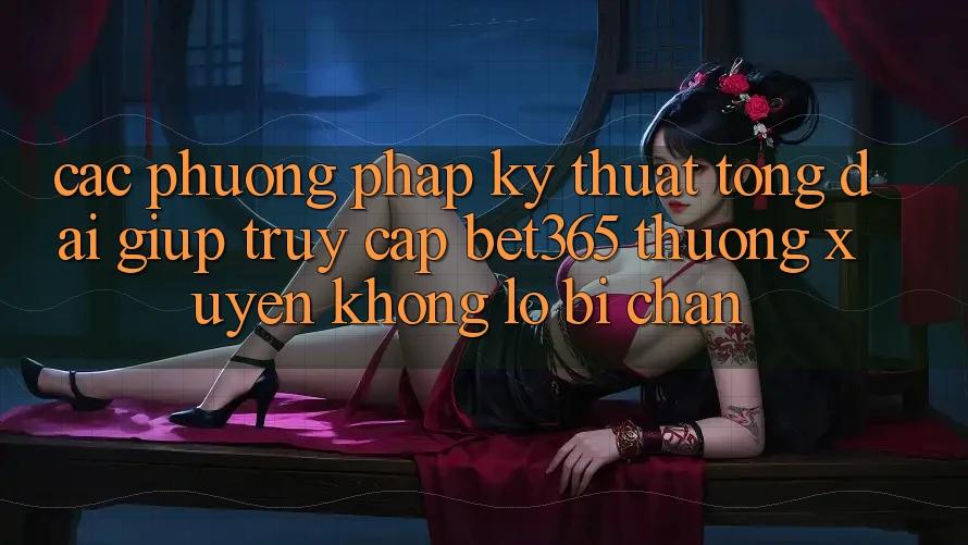Các phương pháp kỹ thuật tổng đài giúp truy cập bet365 thường xuyên, không lo bị chặn