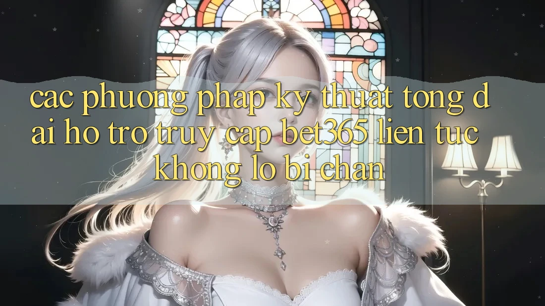 Các phương pháp kỹ thuật tổng đài hỗ trợ truy cập bet365 liên tục, không lo bị chặn