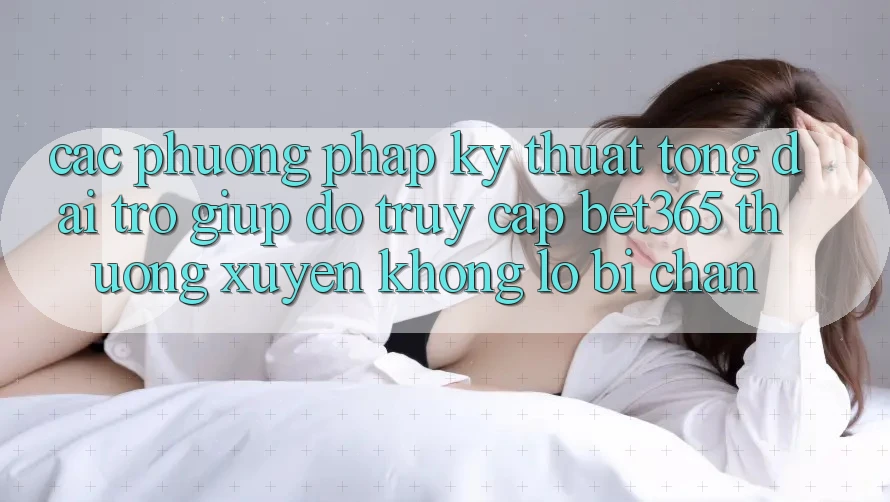 Các phương pháp kỹ thuật tổng đài trợ giúp đỡ truy cập bet365 thường xuyên, không lo bị chặn