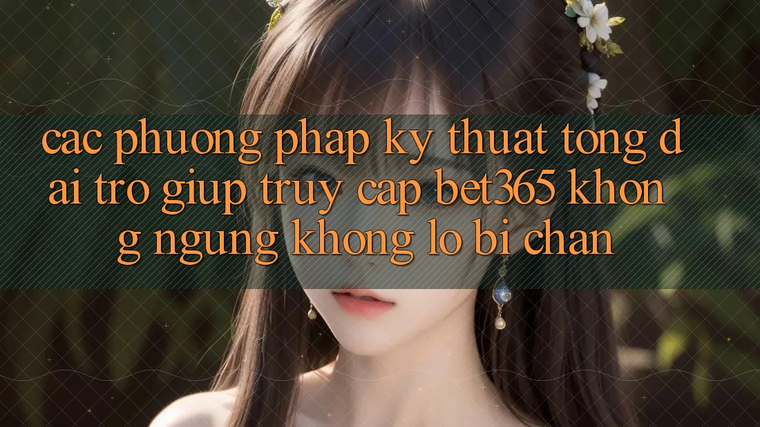 Các phương pháp kỹ thuật tổng đài trợ giúp truy cập bet365 không ngừng, không lo bị chặn