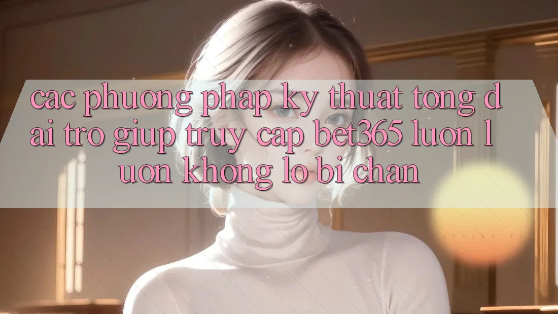 Các phương pháp kỹ thuật tổng đài trợ giúp truy cập bet365 luôn luôn, không lo bị chặn