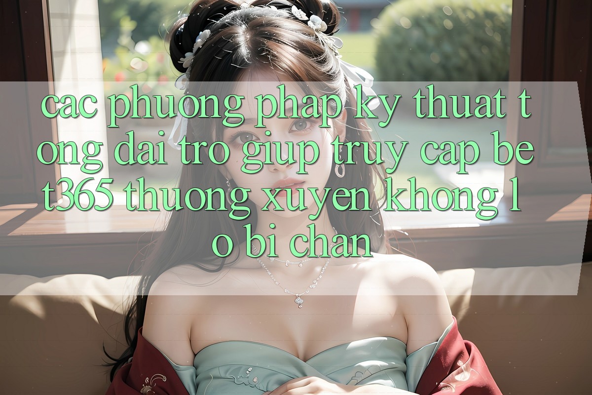 Các phương pháp kỹ thuật tổng đài trợ giúp truy cập bet365 thường xuyên, không lo bị chặn