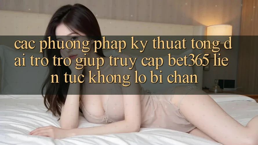 Các phương pháp kỹ thuật tổng đài trợ trợ giúp truy cập bet365 liên tục, không lo bị chặn