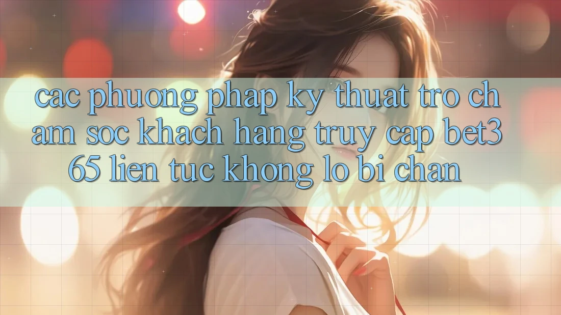 Các phương pháp kỹ thuật trợ chăm sóc khách hàng truy cập bet365 liên tục, không lo bị chặn
