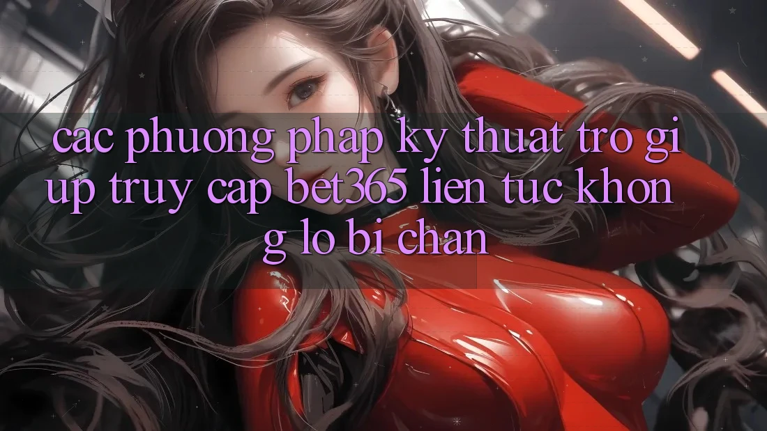 Các phương pháp kỹ thuật trợ giúp truy cập bet365 liên tục, không lo bị chặn