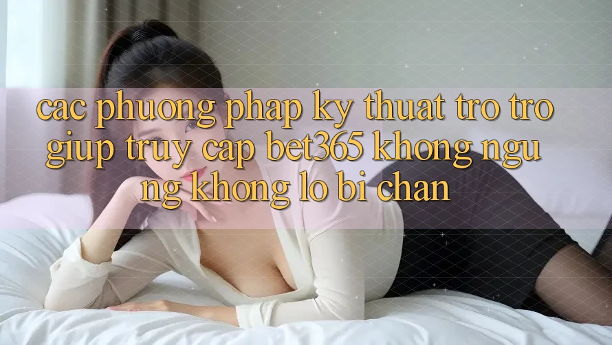 Các phương pháp kỹ thuật trợ trợ giúp truy cập bet365 không ngừng, không lo bị chặn