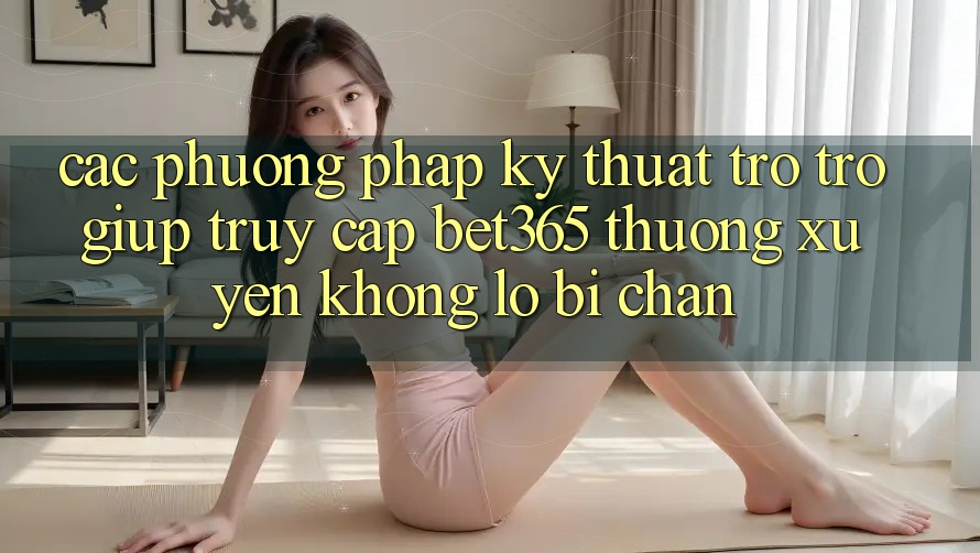 Các phương pháp kỹ thuật trợ trợ giúp truy cập bet365 thường xuyên, không lo bị chặn