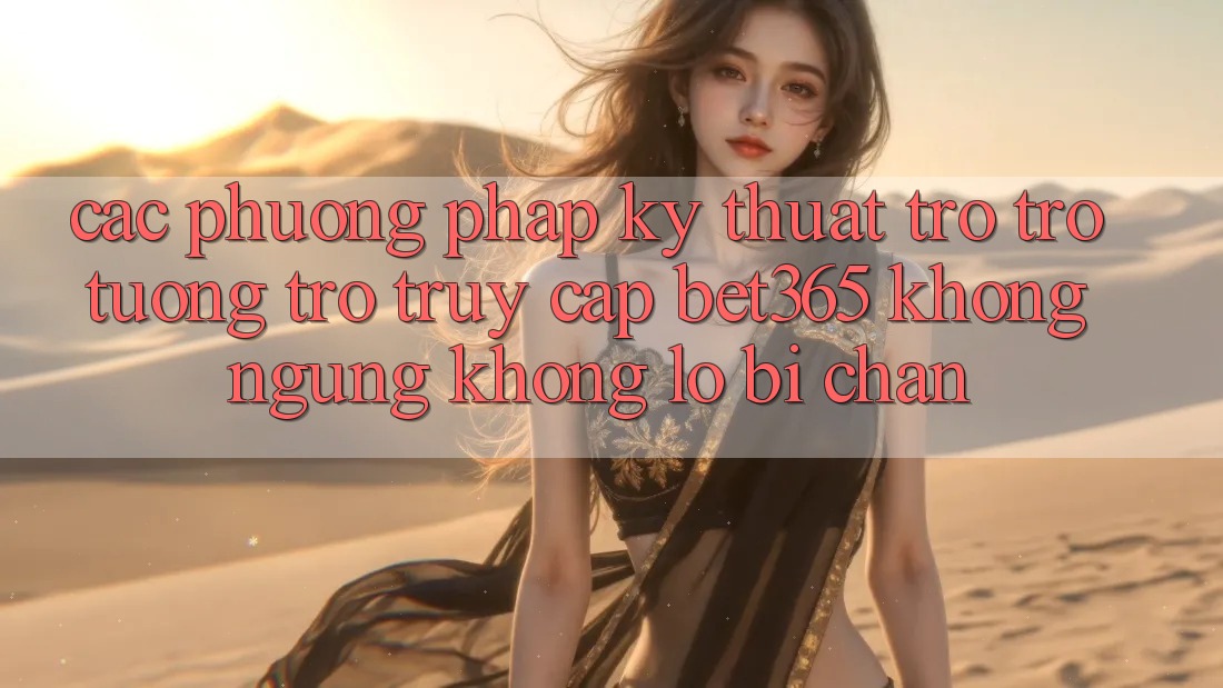 Các phương pháp kỹ thuật trợ trợ tương trợ truy cập bet365 không ngừng, không lo bị chặn