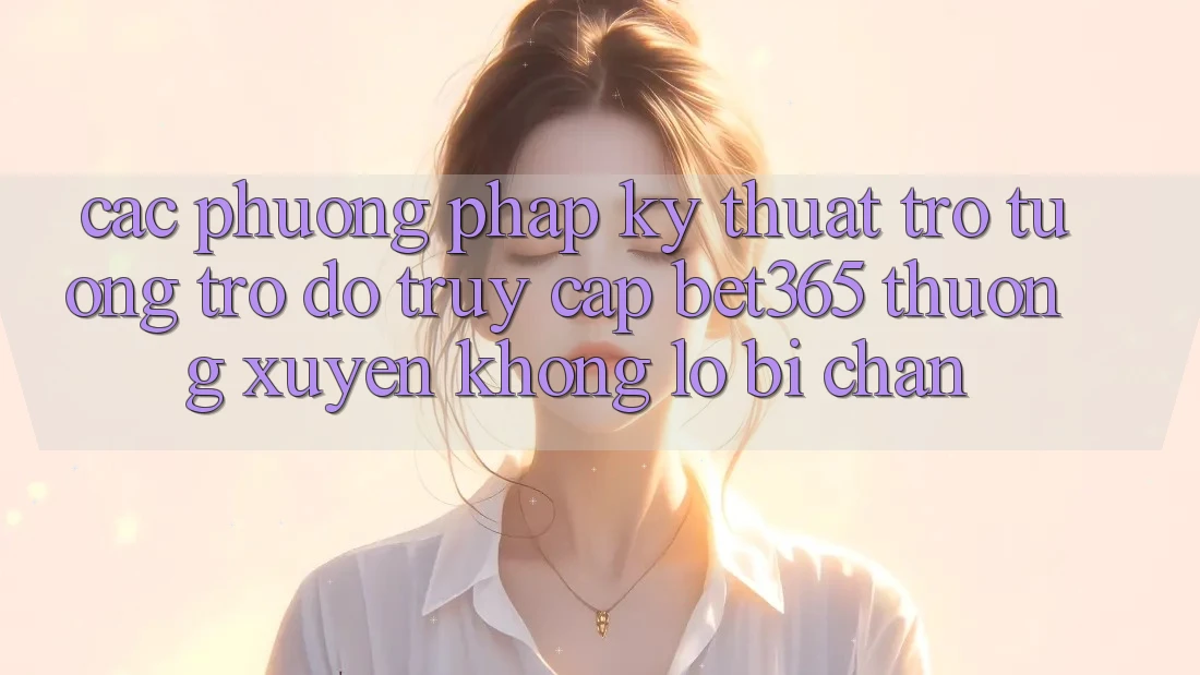 Các phương pháp kỹ thuật trợ tương trợ đỡ truy cập bet365 thường xuyên, không lo bị chặn