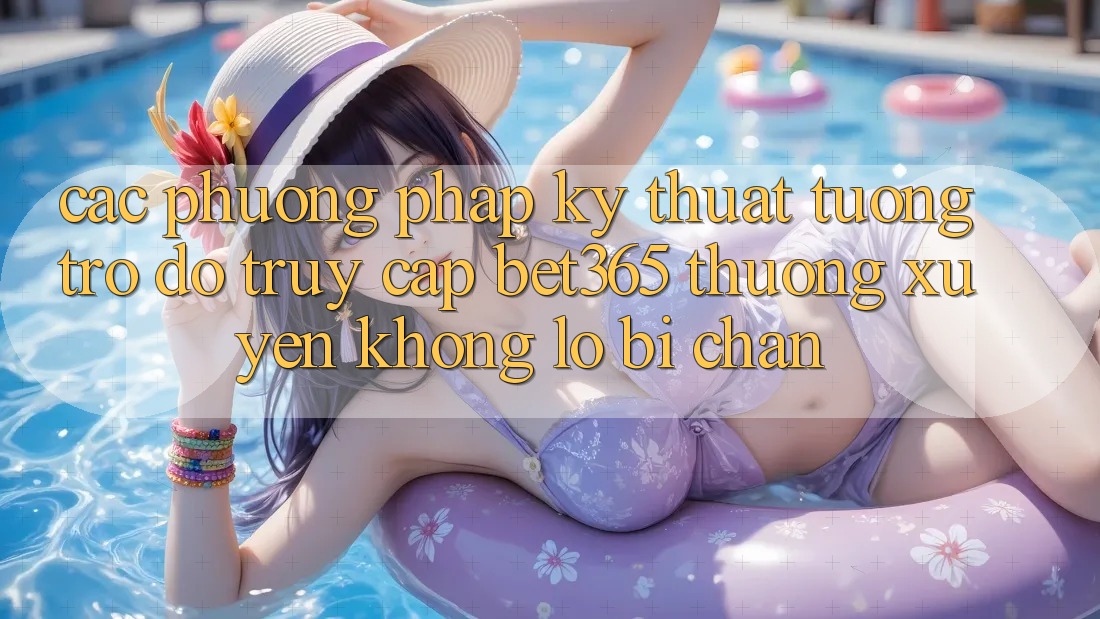 Các phương pháp kỹ thuật tương trợ đỡ truy cập bet365 thường xuyên, không lo bị chặn