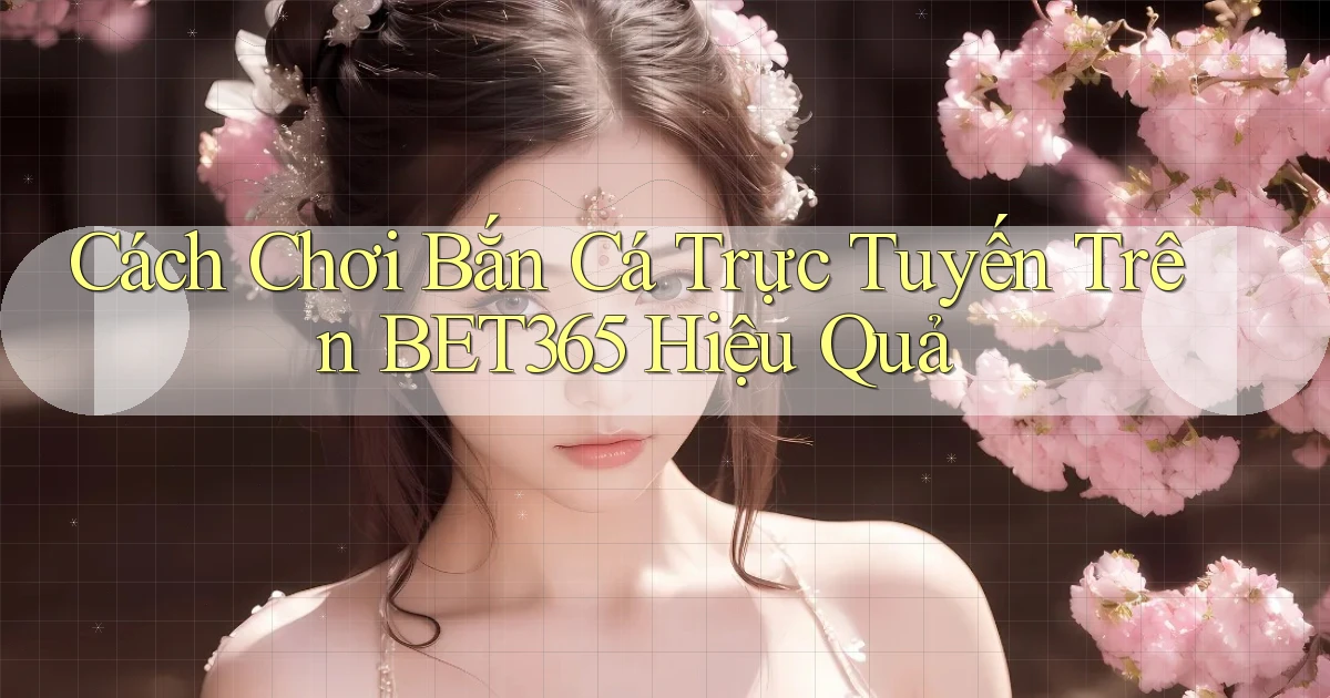 cách chơi bắn cá trực tuyến trên bet365 hiệu quả
