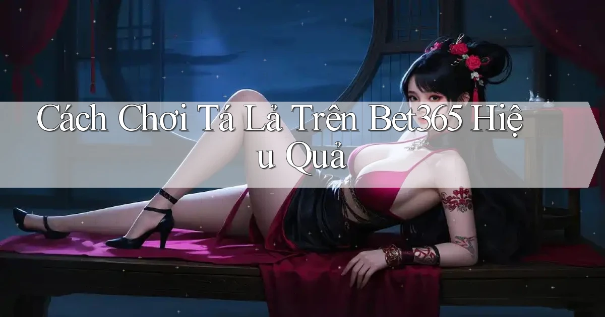 cách chơi tá lả trên bet365 hiệu quả