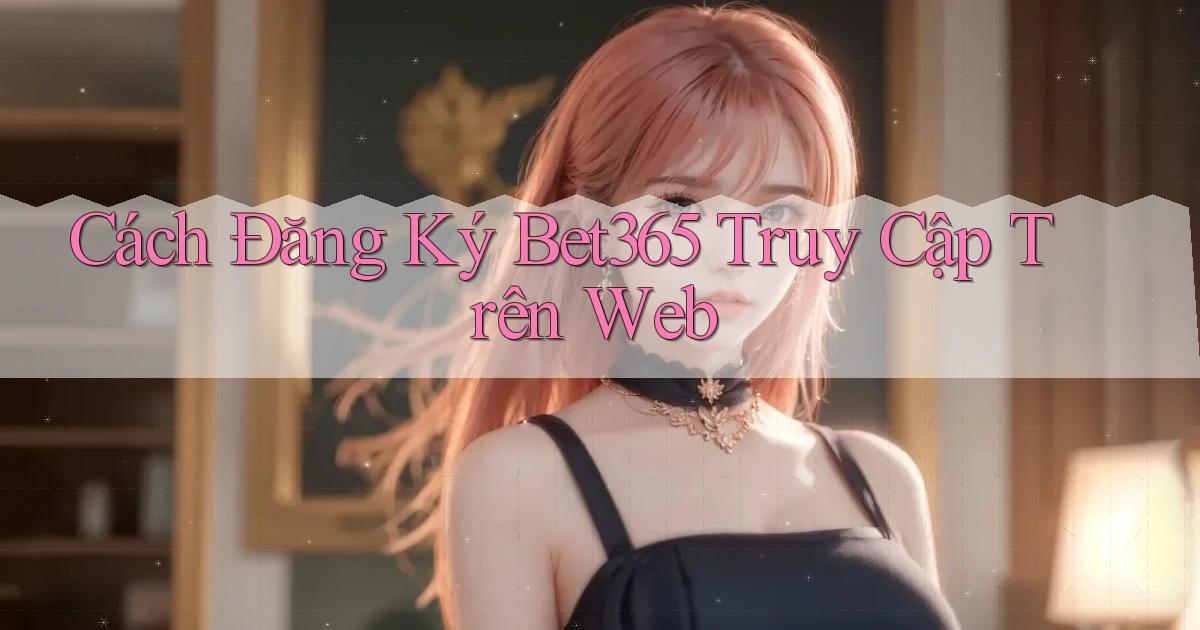 cách đăng ký bet365 truy cập trên web