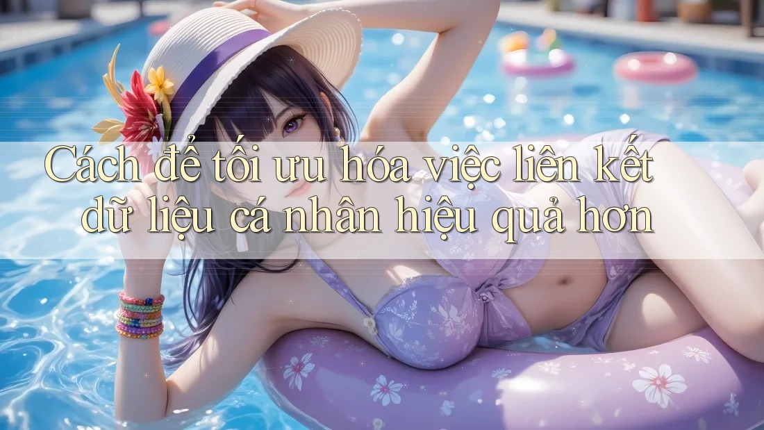 Cách để tối ưu hóa việc liên kết dữ liệu cá nhân hiệu quả hơn