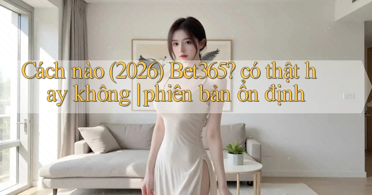 Cách nào (2026) Bet365 có thật hay không phiên bản ổn định