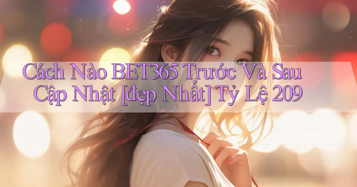 Cách nào bet365 trước và sau cập nhật [đẹp nhất]   tỷ lệ 209