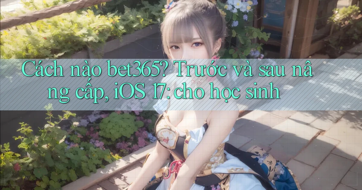 Cách nào bet365 trước và sau nâng cấp, iOS 17 cho học sinh