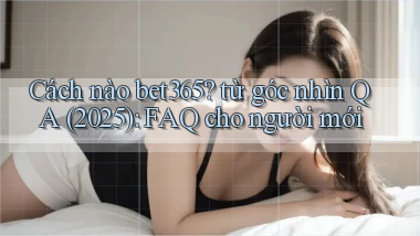 Cách nào bet365 từ góc nhìn QA (2025) FAQ cho người mới