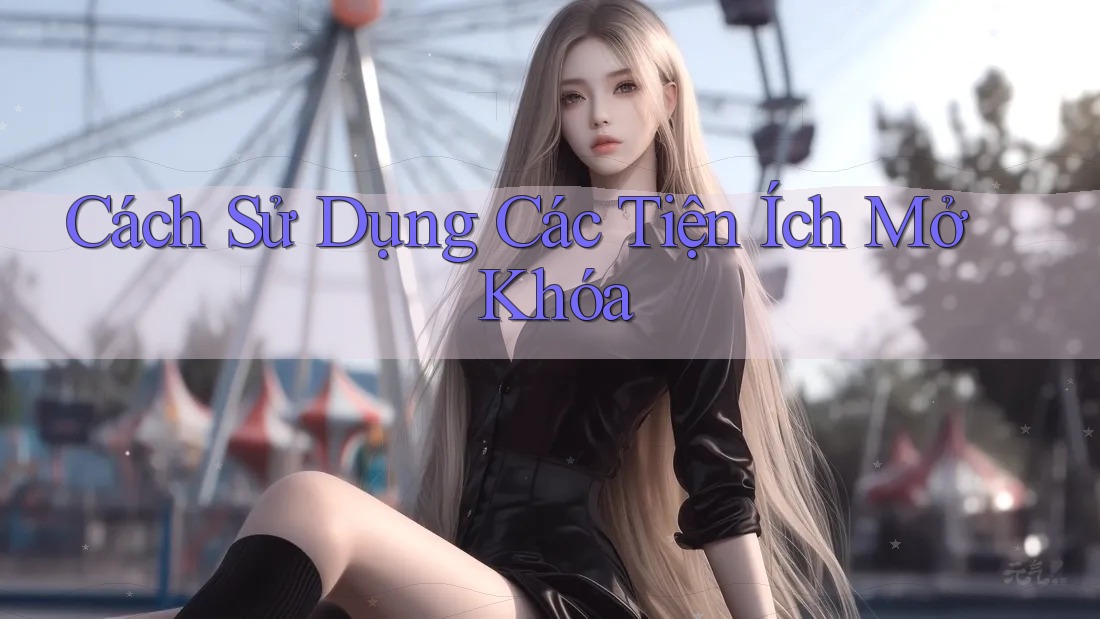 Cách Sử Dụng Các Tiện Ích Mở Khóa