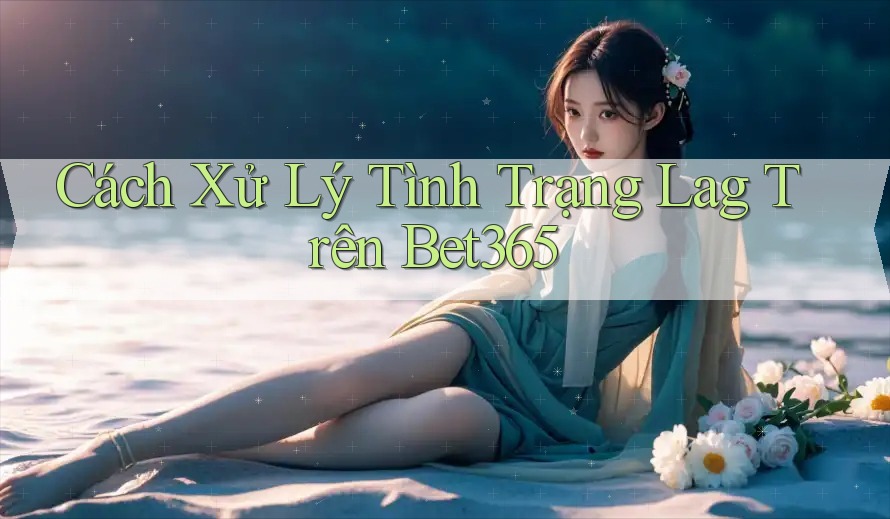 Cách Xử Lý Tình Trạng Lag Trên Bet365