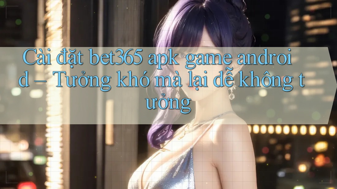 Cài đặt bet365 apk game android – Tưởng khó mà lại dễ không tưởng
