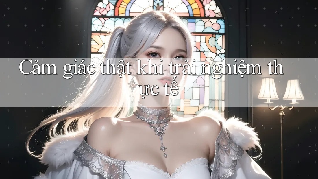 Cảm giác thật khi trải nghiệm thực tế