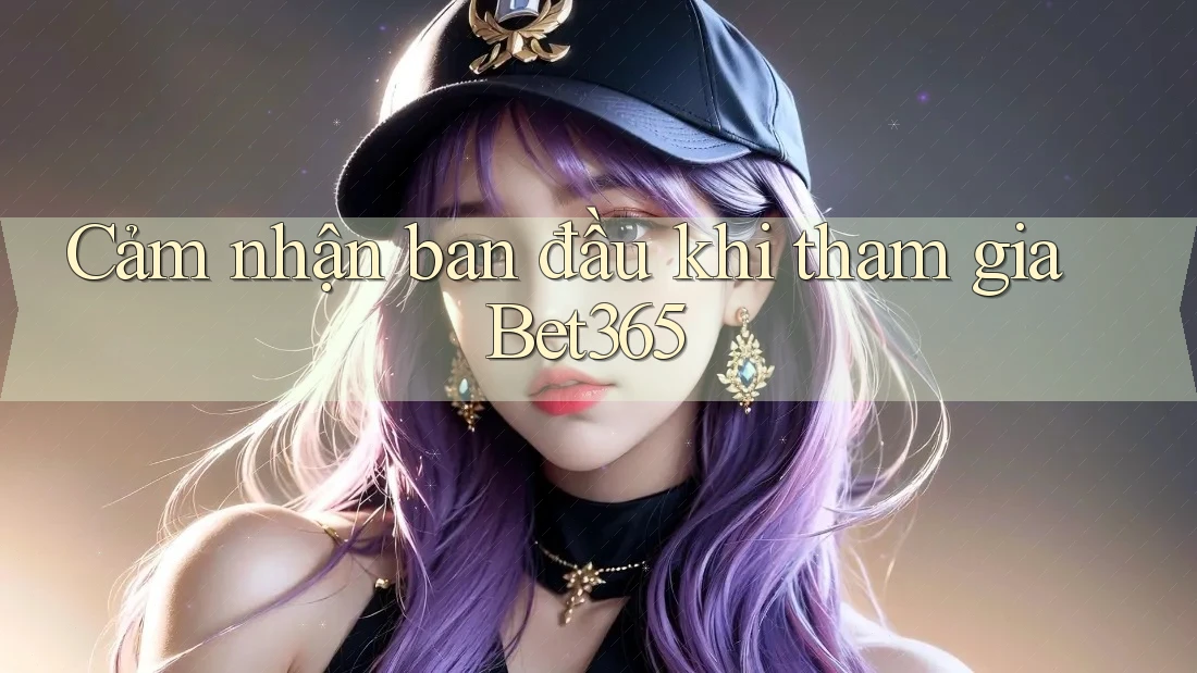 Cảm nhận ban đầu khi tham gia Bet365