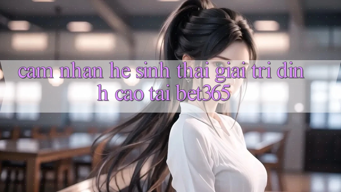 Cảm nhận hệ sinh thái giải trí đỉnh cao tại bet365