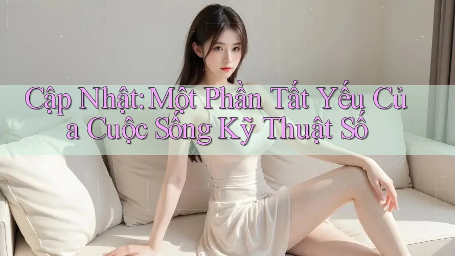 Cập Nhật: Một Phần Tất Yếu Của Cuộc Sống Kỹ Thuật Số