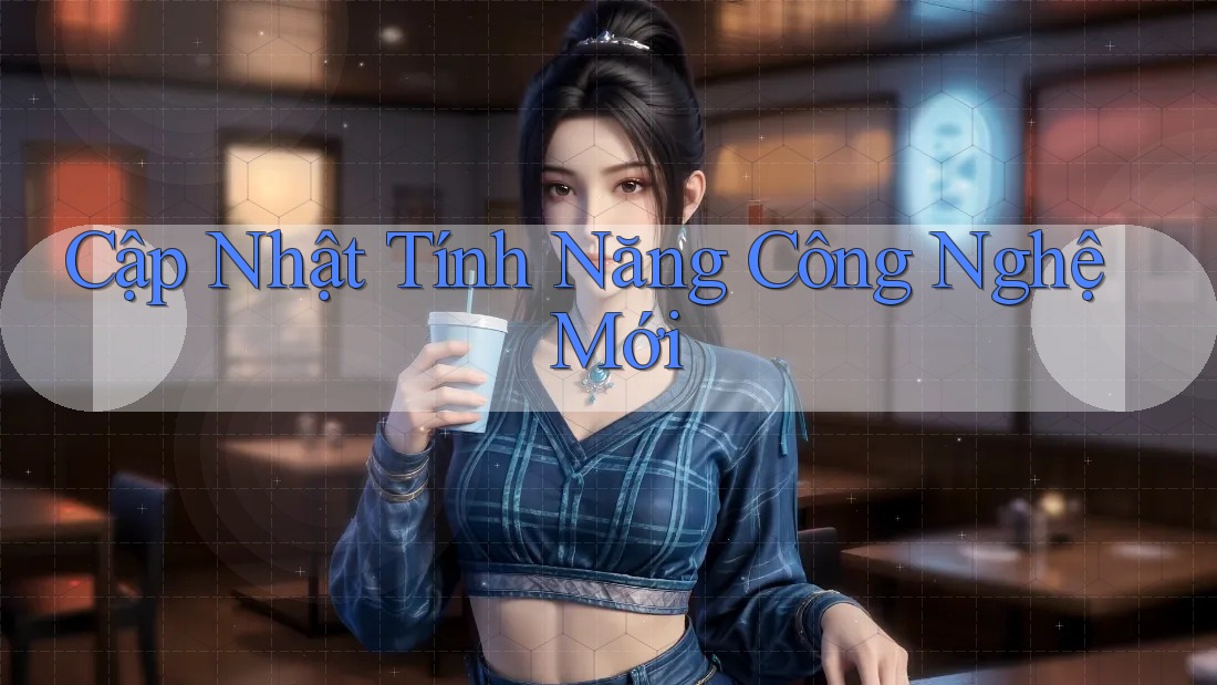 Cập Nhật Tính Năng Công Nghệ Mới