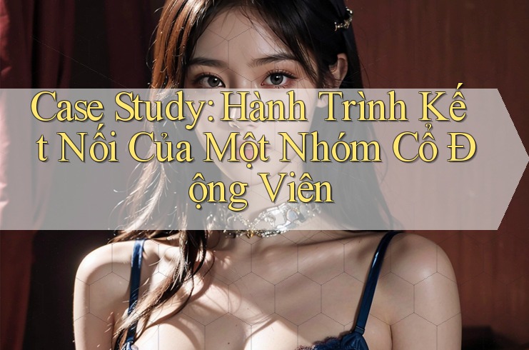 Case Study: Hành Trình Kết Nối Của Một Nhóm Cổ Động Viên