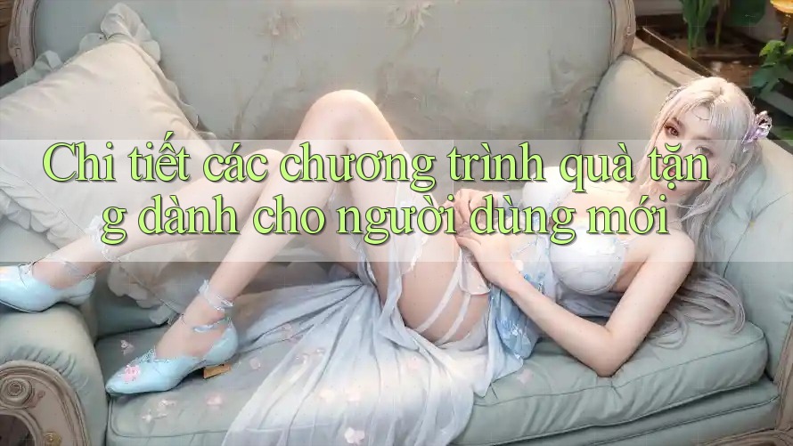 Chi tiết các chương trình quà tặng dành cho người dùng mới