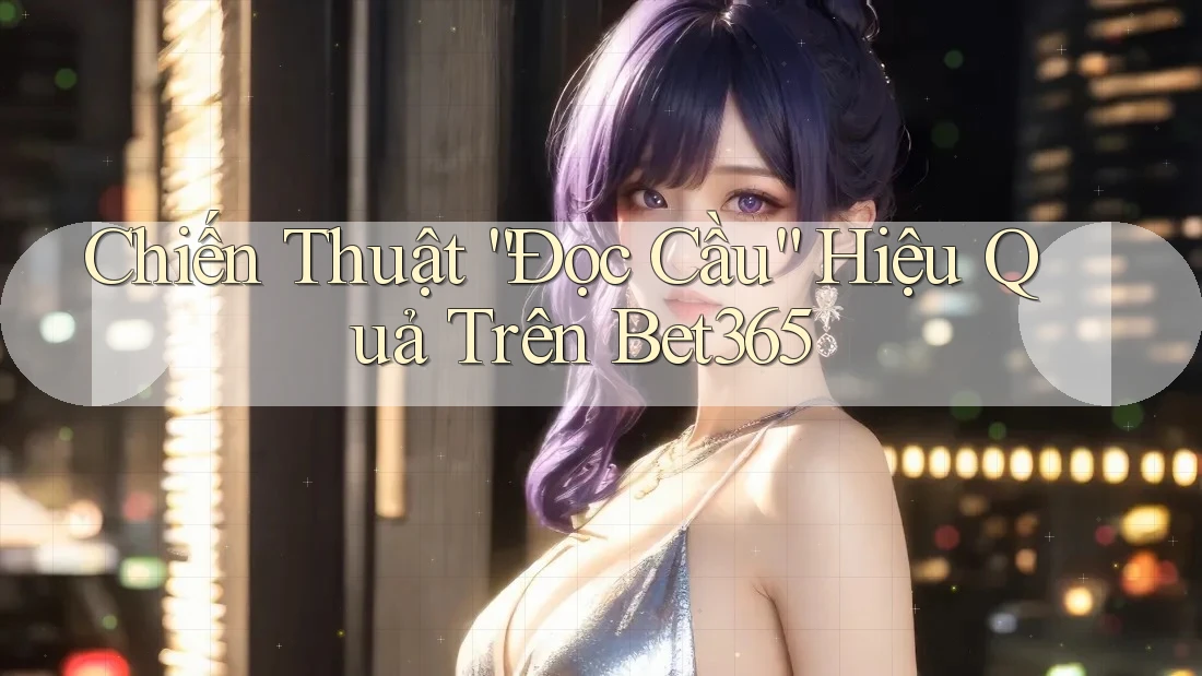 Chiến Thuật “Đọc Cầu” Hiệu Quả Trên Bet365
