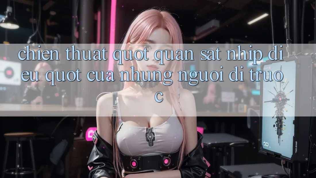 Chiến thuật " quan sát nhịp điệu" của những người đi trước