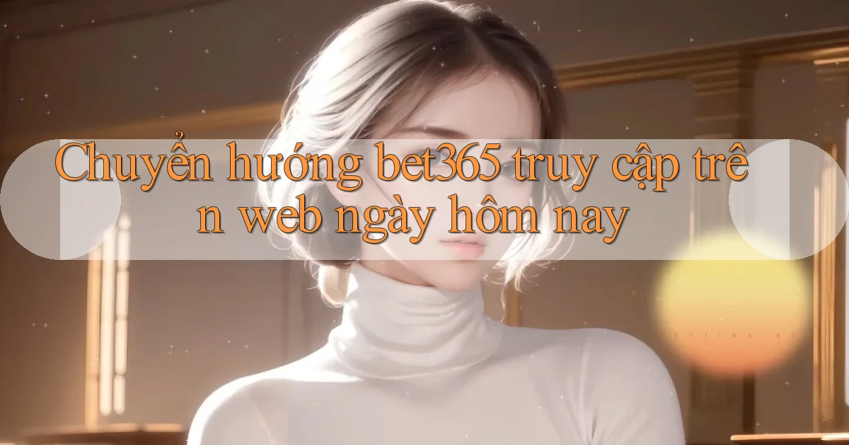 chuyển hướng bet365 truy cập trên web ngày hôm nay