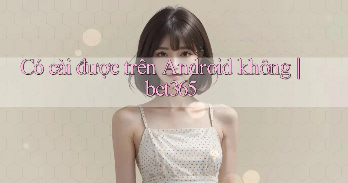 Có cài được trên Android không bet365