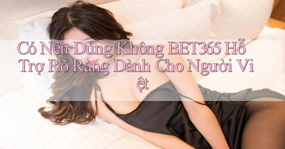 có nên dùng không bet365 hỗ trợ rõ ràng dành cho người việt