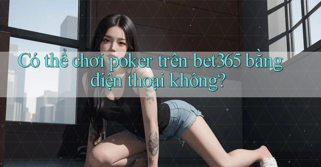 Có thể chơi poker trên bet365 bằng điện thoại không?