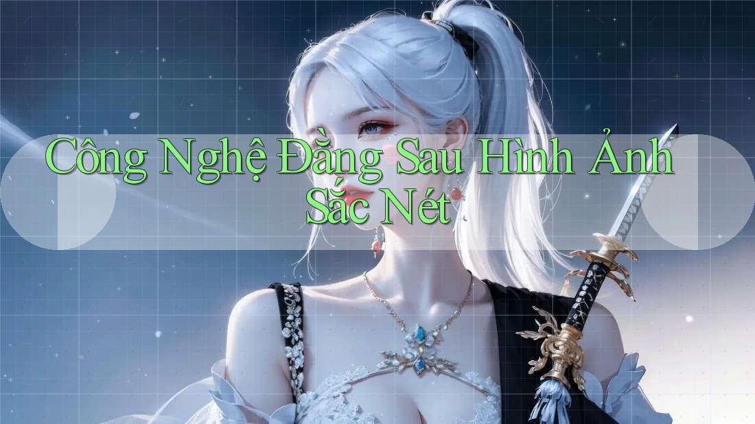 Công Nghệ Đằng Sau Hình Ảnh Sắc Nét
