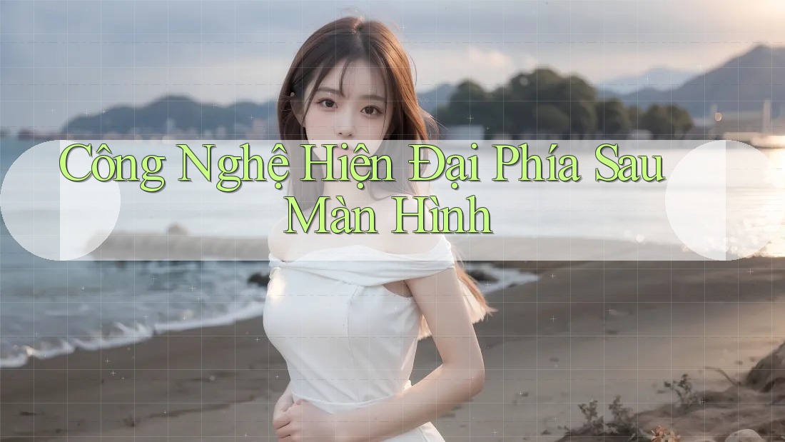 Công Nghệ Hiện Đại Phía Sau Màn Hình