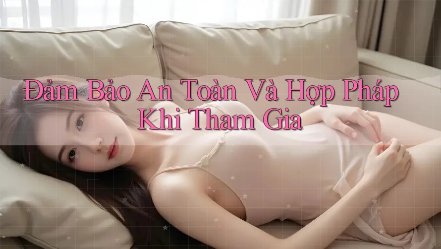 Đảm Bảo An Toàn Và Hợp Pháp Khi Tham Gia
