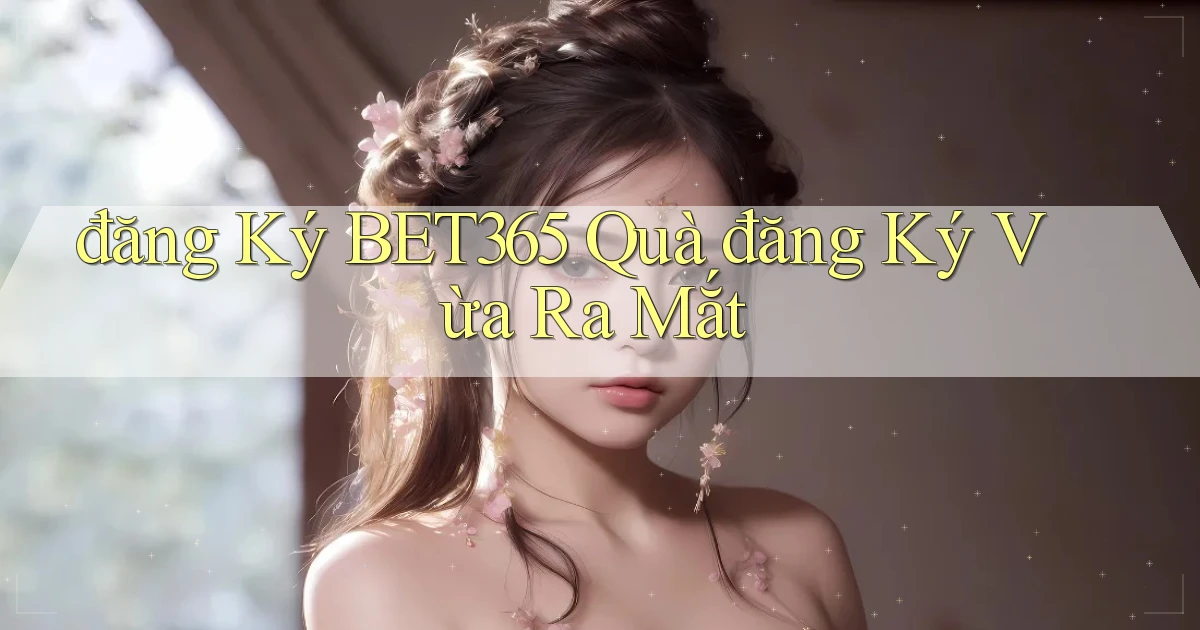 đăng ký bet365 quà đăng ký vừa ra mắt