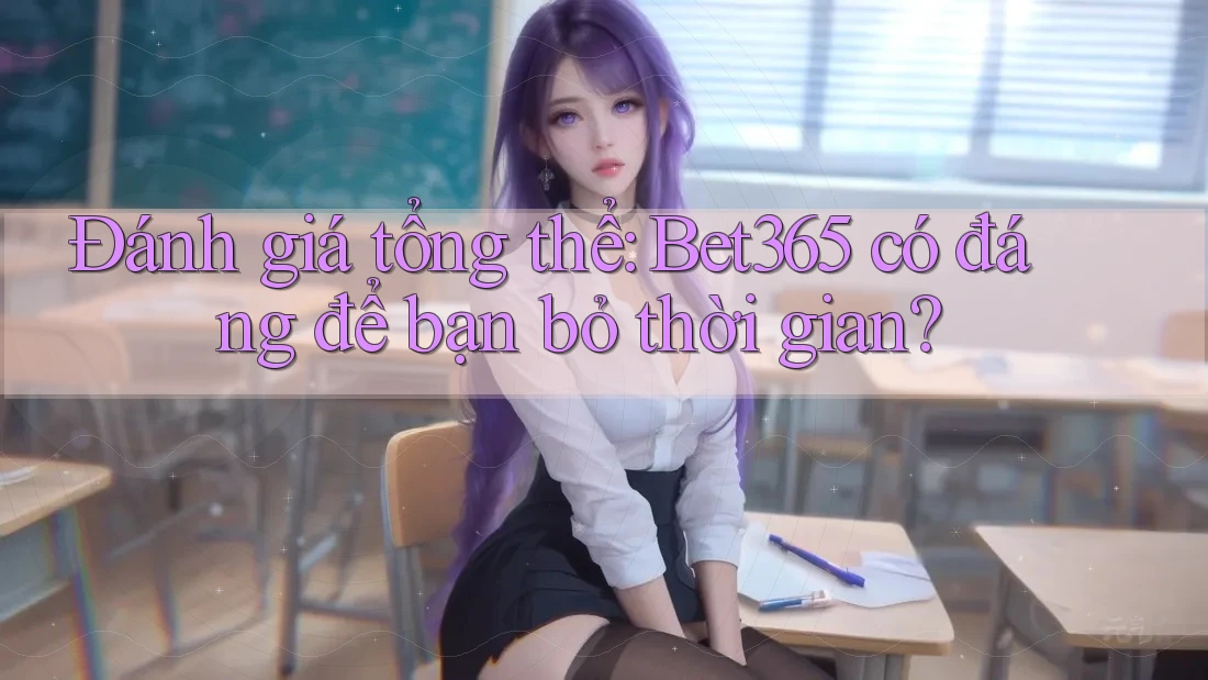 Đánh giá tổng thể: Bet365 có đáng để bạn bỏ thời gian?