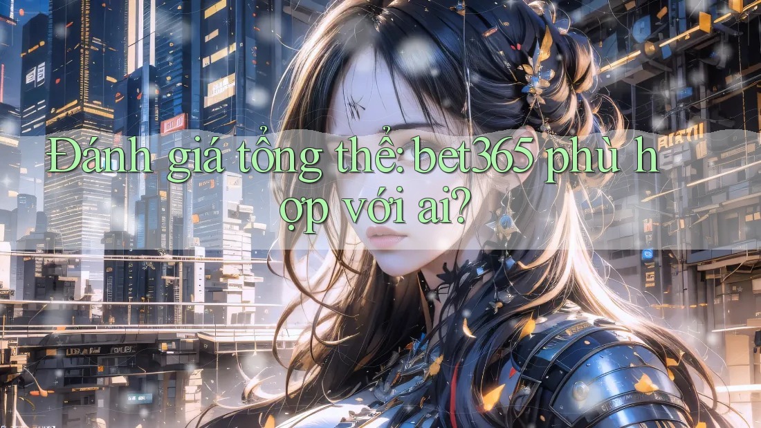 Đánh giá tổng thể: bet365 phù hợp với ai?