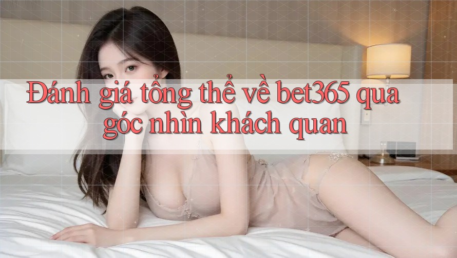Đánh giá tổng thể về bet365 qua góc nhìn khách quan
