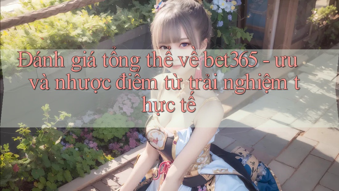 Đánh giá tổng thể về bet365 - ưu và nhược điểm từ trải nghiệm thực tế