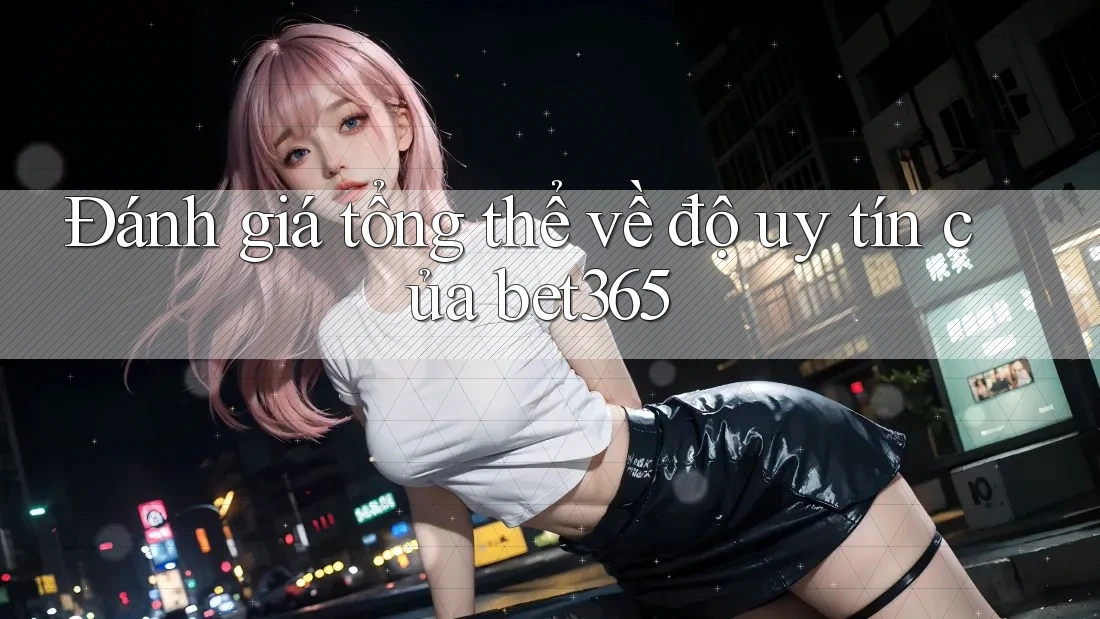 Đánh giá tổng thể về độ uy tín của bet365