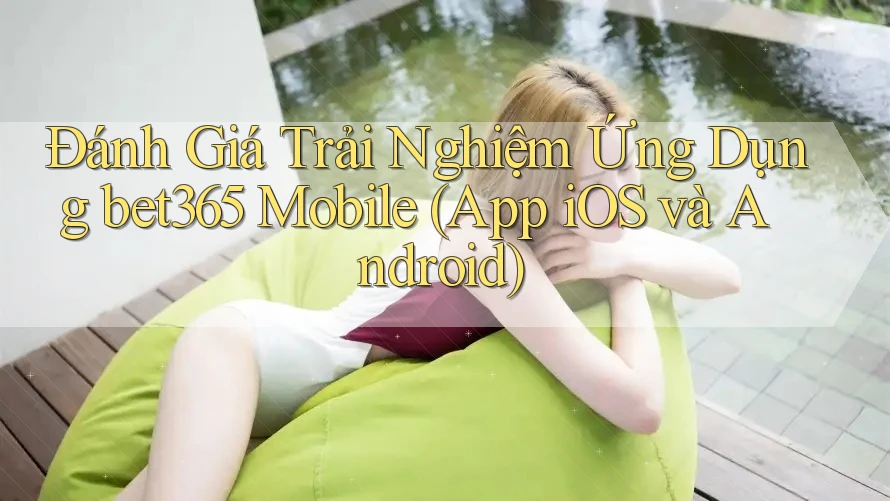 Đánh Giá Trải Nghiệm Ứng Dụng bet365 Mobile (App iOS và Android)