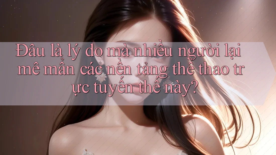Đâu là lý do mà nhiều người lại mê mẩn các nền tảng thể thao trực tuyến thế này?