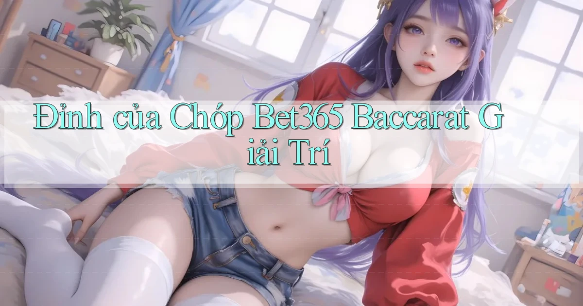 đỉnh của chóp bet365 baccarat giải trí